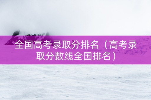 全国高考录取分排名（高考录取分数线全国排名）