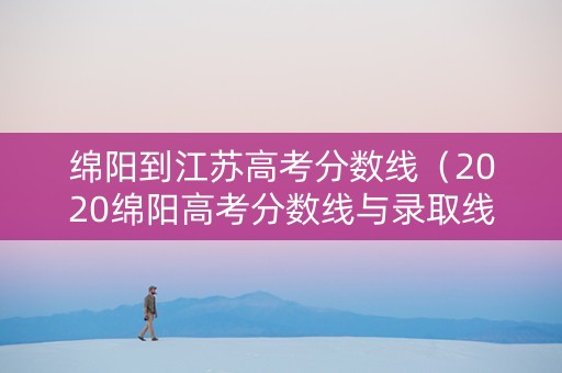 绵阳到江苏高考分数线（2020绵阳高考分数线与录取线）