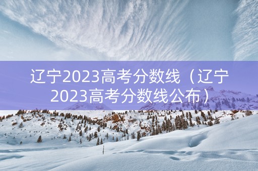 辽宁2023高考分数线（辽宁2023高考分数线公布）