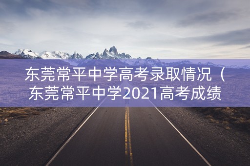 东莞常平中学高考录取情况（东莞常平中学2021高考成绩）