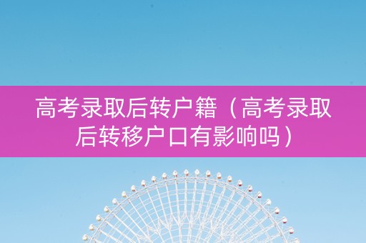 高考录取后转户籍（高考录取后转移户口有影响吗）