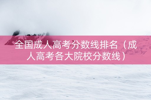 全国成人高考分数线排名（成人高考各大院校分数线）