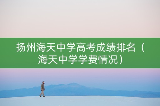 扬州海天中学高考成绩排名（海天中学学费情况）