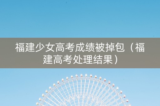 福建少女高考成绩被掉包（福建高考处理结果）