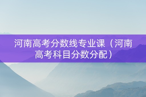 河南高考分数线专业课（河南高考科目分数分配）