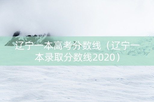 辽宁一本高考分数线（辽宁一本录取分数线2020）