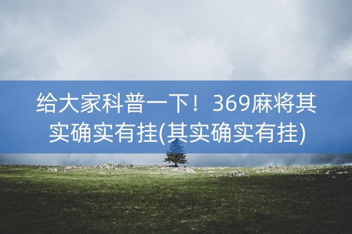 给大家科普一下！369麻将其实确实有挂(其实确实有挂)