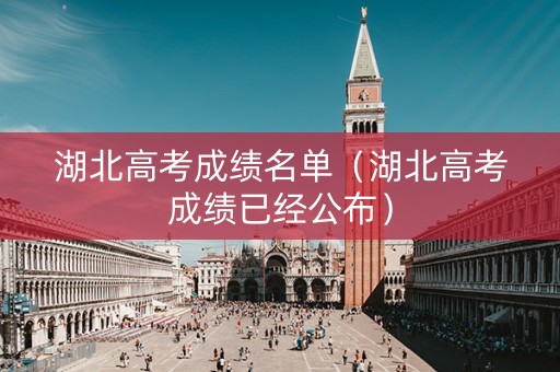 湖北高考成绩名单（湖北高考成绩已经公布）