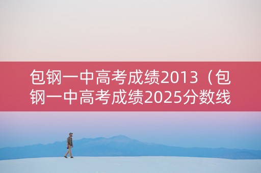 包钢一中高考成绩2013（包钢一中高考成绩2025分数线）