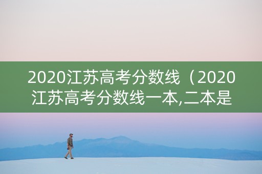2020江苏高考分数线（2020江苏高考分数线一本,二本是多少）