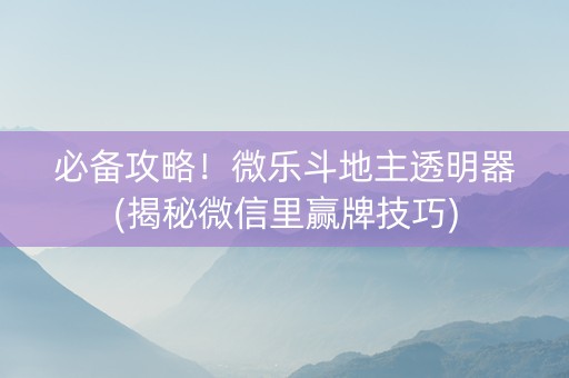 必备攻略！微乐斗地主透明器(揭秘微信里赢牌技巧)