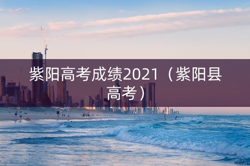 紫阳高考成绩2021（紫阳县高考）