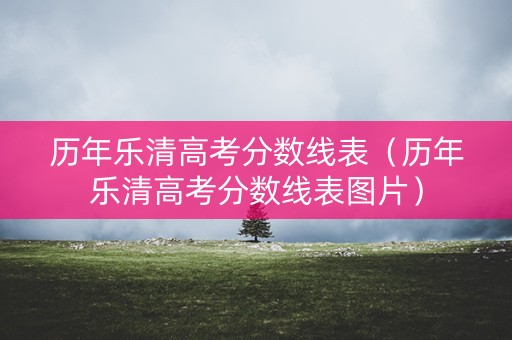 历年乐清高考分数线表（历年乐清高考分数线表图片）