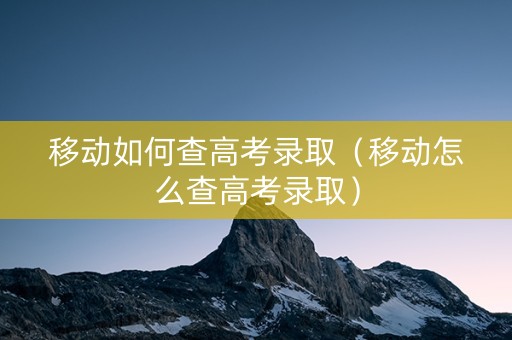 移动如何查高考录取（移动怎么查高考录取）