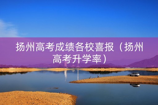 扬州高考成绩各校喜报（扬州高考升学率）