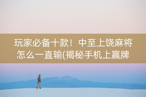 玩家必备十款！中至上饶麻将怎么一直输(揭秘手机上赢牌的技巧)