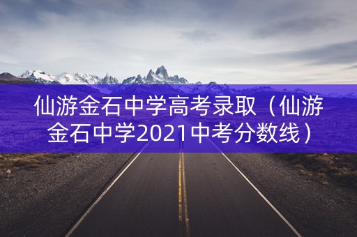 仙游金石中学高考录取（仙游金石中学2021中考分数线）