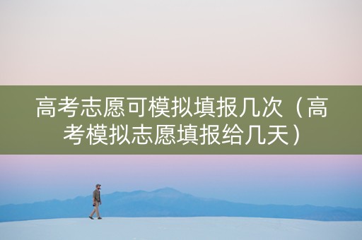 高考志愿可模拟填报几次（高考模拟志愿填报给几天）
