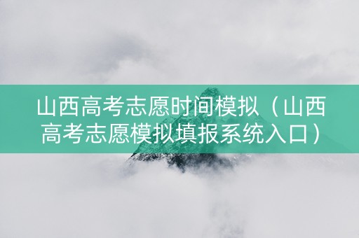 山西高考志愿时间模拟（山西高考志愿模拟填报系统入口）