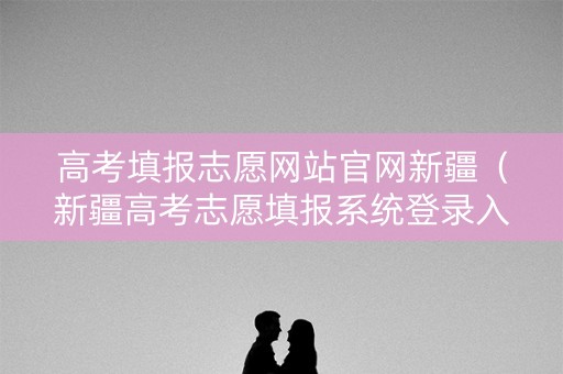 高考填报志愿网站官网新疆（新疆高考志愿填报系统登录入口）