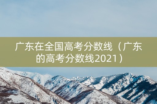 广东在全国高考分数线（广东的高考分数线2021）