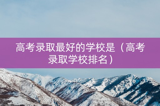 高考录取最好的学校是（高考录取学校排名）