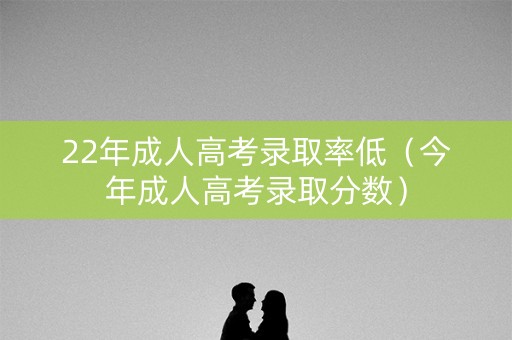 22年成人高考录取率低（今年成人高考录取分数）