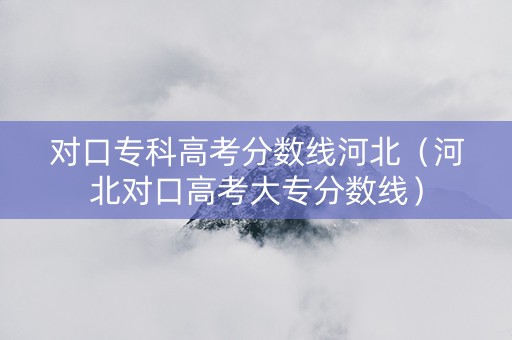 对口专科高考分数线河北（河北对口高考大专分数线）