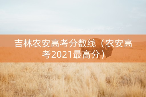 吉林农安高考分数线（农安高考2021最高分）
