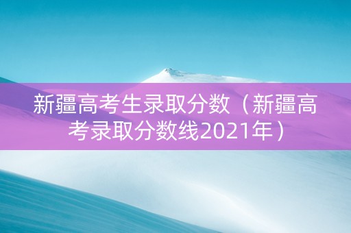 新疆高考生录取分数（新疆高考录取分数线2021年）