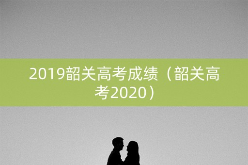 2019韶关高考成绩（韶关高考2020）