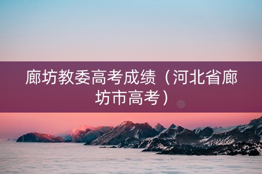 廊坊教委高考成绩（河北省廊坊市高考）