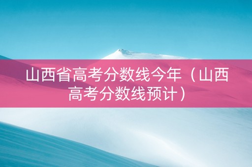 山西省高考分数线今年（山西高考分数线预计）