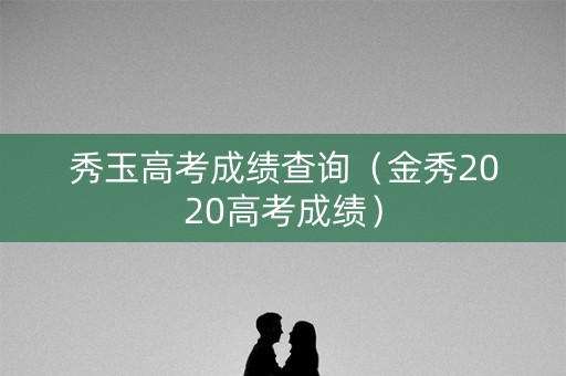 秀玉高考成绩查询（金秀2020高考成绩）