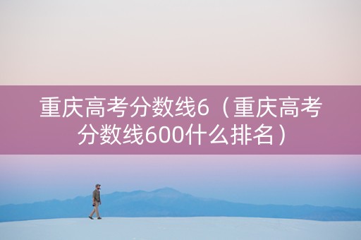重庆高考分数线6（重庆高考分数线600什么排名）