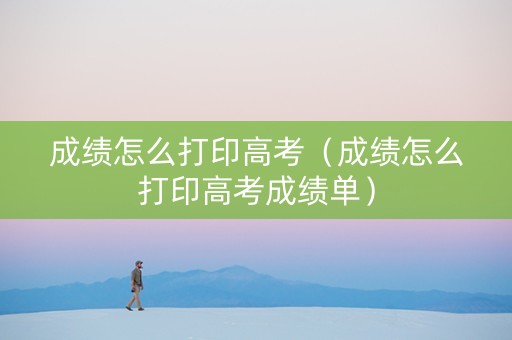 成绩怎么打印高考（成绩怎么打印高考成绩单）