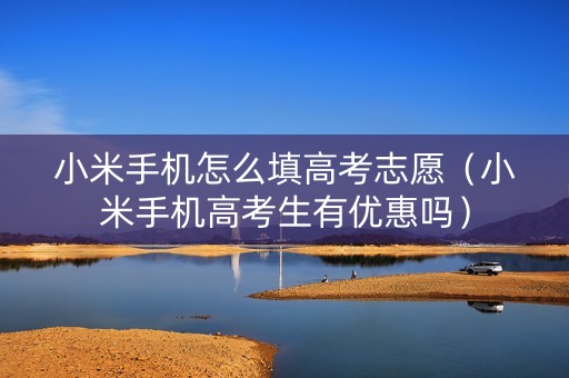 小米手机怎么填高考志愿（小米手机高考生有优惠吗）