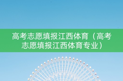 高考志愿填报江西体育（高考志愿填报江西体育专业）