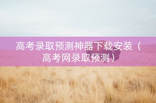 高考录取预测神器下载安装（高考网录取预测）