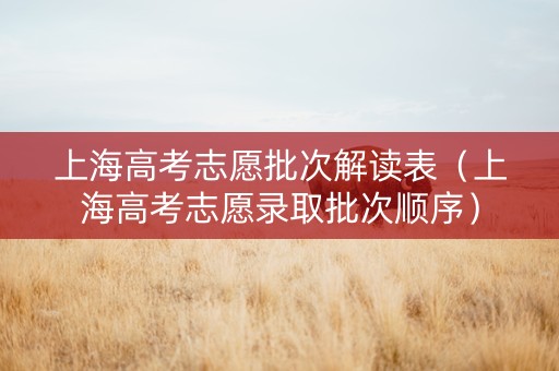 上海高考志愿批次解读表（上海高考志愿录取批次顺序）