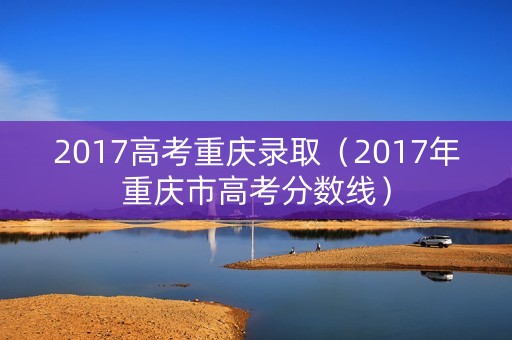 2017高考重庆录取（2017年重庆市高考分数线）