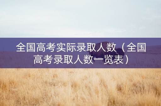 全国高考实际录取人数（全国高考录取人数一览表）