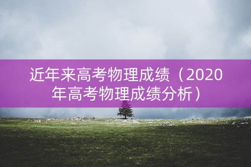 近年来高考物理成绩（2020年高考物理成绩分析）