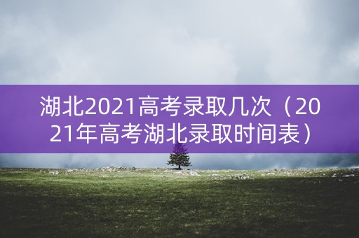 湖北2021高考录取几次（2021年高考湖北录取时间表）