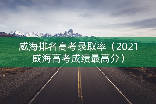 威海排名高考录取率（2021威海高考成绩最高分）