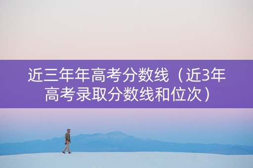 近三年年高考分数线（近3年高考录取分数线和位次）