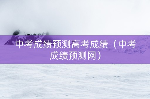 中考成绩预测高考成绩（中考成绩预测网）