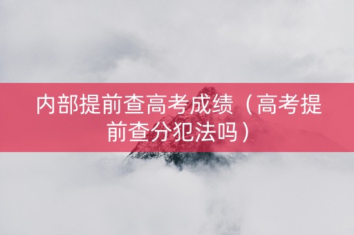 内部提前查高考成绩（高考提前查分犯法吗）