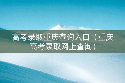 高考录取重庆查询入口（重庆高考录取网上查询）