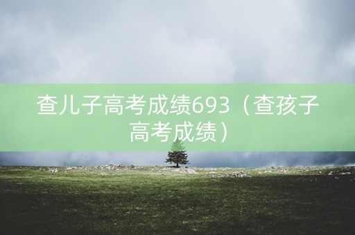 查儿子高考成绩693（查孩子高考成绩）